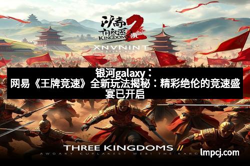 银河galaxy：网易《王牌竞速》全新玩法揭秘：精彩绝伦的竞速盛宴已开启