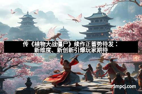 传《植物大战僵尸》续作正蓄势待发：新维度、新创新引爆玩家期待