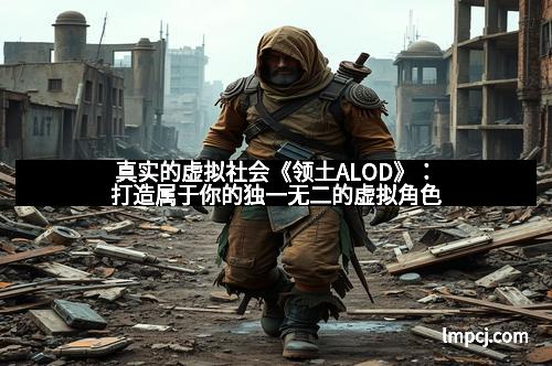 真实的虚拟社会《领土ALOD》：打造属于你的独一无二的虚拟角色